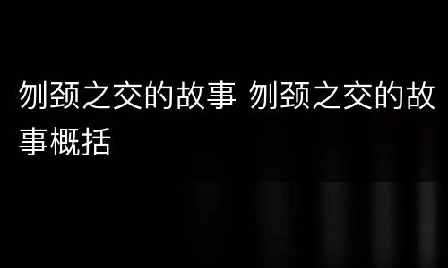 刎颈之交的故事 刎颈之交的故事概括