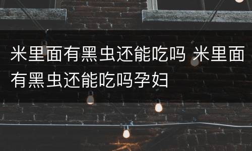 米里面有黑虫还能吃吗 米里面有黑虫还能吃吗孕妇