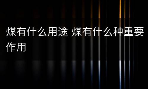 煤有什么用途 煤有什么种重要作用
