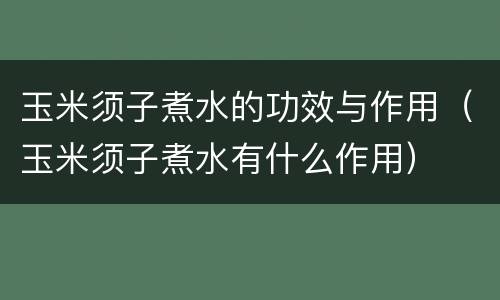 玉米须子煮水的功效与作用（玉米须子煮水有什么作用）