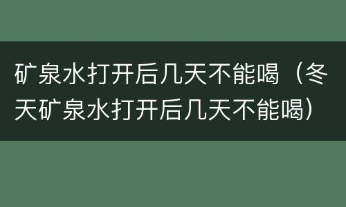 矿泉水打开后几天不能喝（冬天矿泉水打开后几天不能喝）