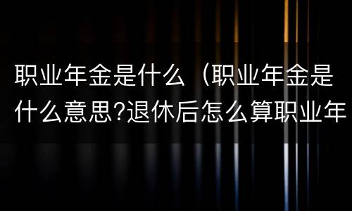 职业年金是什么（职业年金是什么意思?退休后怎么算职业年金?）