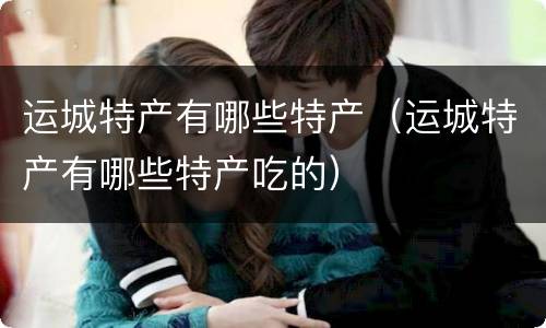 运城特产有哪些特产（运城特产有哪些特产吃的）