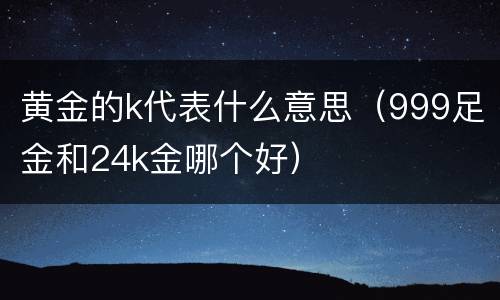黄金的k代表什么意思（999足金和24k金哪个好）