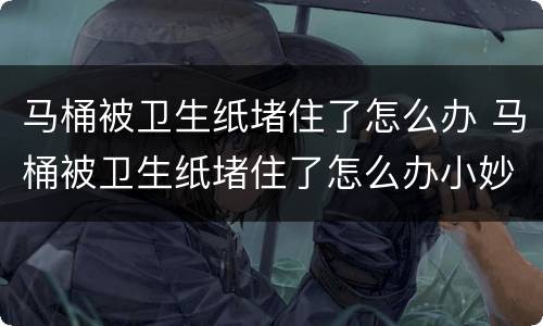 马桶被卫生纸堵住了怎么办 马桶被卫生纸堵住了怎么办小妙招