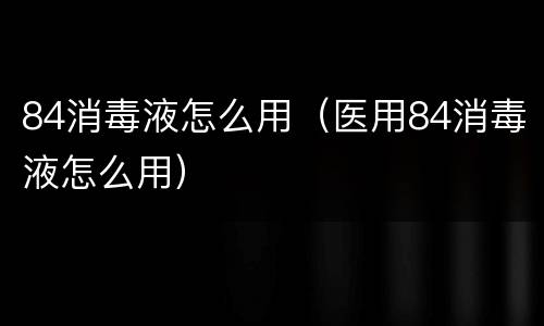 84消毒液怎么用（医用84消毒液怎么用）
