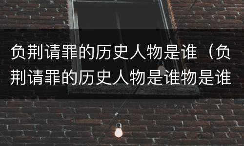 负荆请罪的历史人物是谁（负荆请罪的历史人物是谁物是谁）