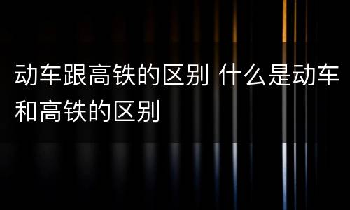 动车跟高铁的区别 什么是动车和高铁的区别