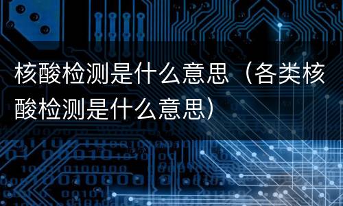 核酸检测是什么意思（各类核酸检测是什么意思）