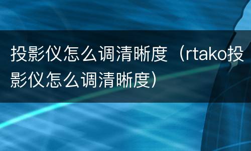 投影仪怎么调清晰度（rtako投影仪怎么调清晰度）