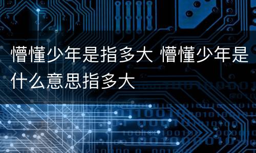 懵懂少年是指多大 懵懂少年是什么意思指多大