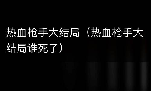 热血枪手大结局（热血枪手大结局谁死了）