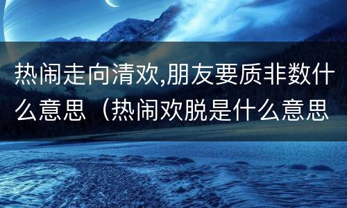 热闹走向清欢,朋友要质非数什么意思（热闹欢脱是什么意思）