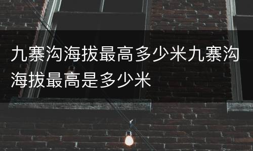 九寨沟海拔最高多少米九寨沟海拔最高是多少米