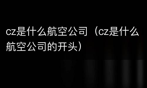 cz是什么航空公司（cz是什么航空公司的开头）