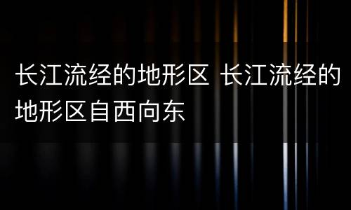 长江流经的地形区 长江流经的地形区自西向东