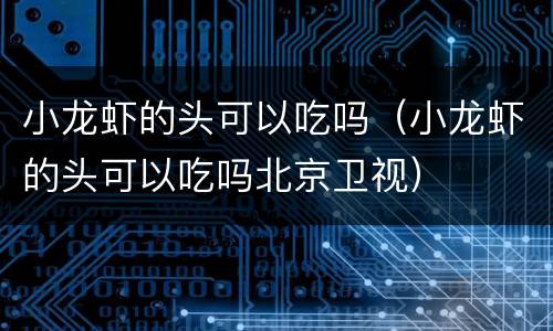 小龙虾的头可以吃吗（小龙虾的头可以吃吗北京卫视）