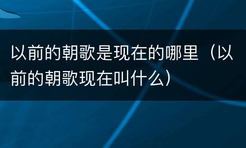 以前的朝歌是现在的哪里（以前的朝歌现在叫什么）