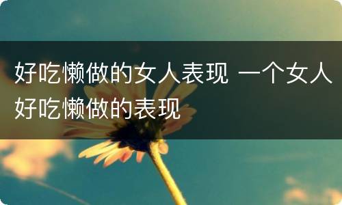 好吃懒做的女人表现 一个女人好吃懒做的表现