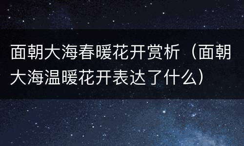 面朝大海春暖花开赏析（面朝大海温暖花开表达了什么）