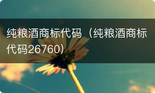 纯粮酒商标代码（纯粮酒商标代码26760）