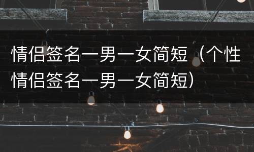 情侣签名一男一女简短（个性情侣签名一男一女简短）