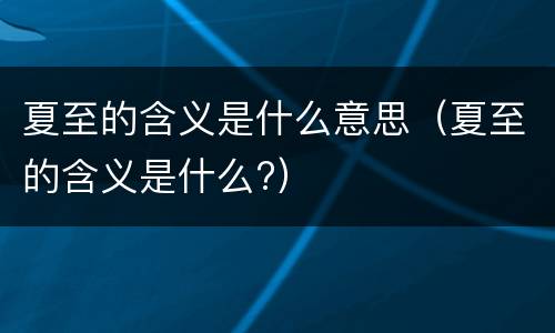 夏至的含义是什么意思（夏至的含义是什么?）