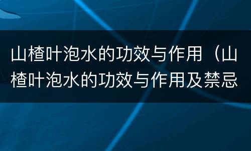 山楂叶泡水的功效与作用（山楂叶泡水的功效与作用及禁忌）