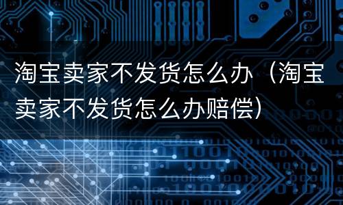 淘宝卖家不发货怎么办（淘宝卖家不发货怎么办赔偿）