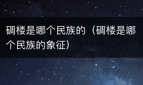 碉楼是哪个民族的（碉楼是哪个民族的象征）