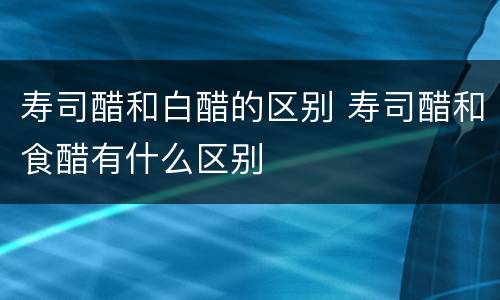 寿司醋和白醋的区别 寿司醋和食醋有什么区别
