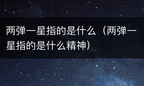 两弹一星指的是什么（两弹一星指的是什么精神）