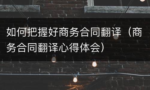 如何把握好商务合同翻译（商务合同翻译心得体会）