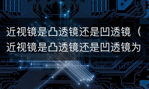 近视镜是凸透镜还是凹透镜（近视镜是凸透镜还是凹透镜为什么）