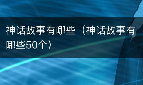 神话故事有哪些（神话故事有哪些50个）