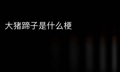 大猪蹄子是什么梗