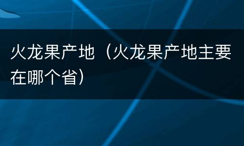 火龙果产地（火龙果产地主要在哪个省）
