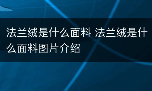 法兰绒是什么面料 法兰绒是什么面料图片介绍