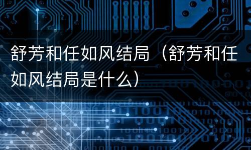舒芳和任如风结局（舒芳和任如风结局是什么）