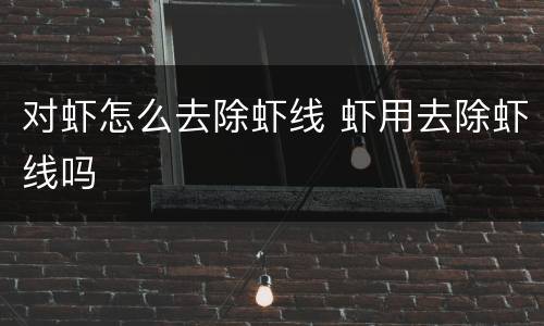 对虾怎么去除虾线 虾用去除虾线吗