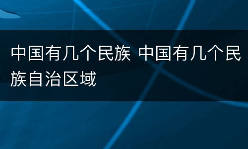 中国有几个民族 中国有几个民族自治区域