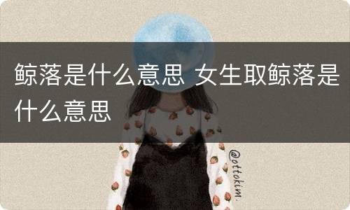 鲸落是什么意思 女生取鲸落是什么意思