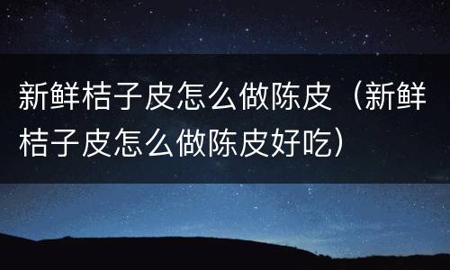 新鲜桔子皮怎么做陈皮（新鲜桔子皮怎么做陈皮好吃）