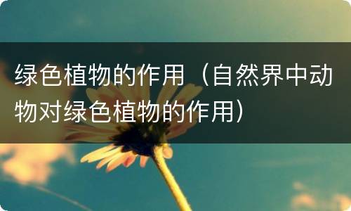 绿色植物的作用（自然界中动物对绿色植物的作用）
