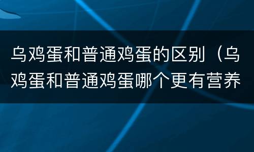 乌鸡蛋和普通鸡蛋的区别（乌鸡蛋和普通鸡蛋哪个更有营养）