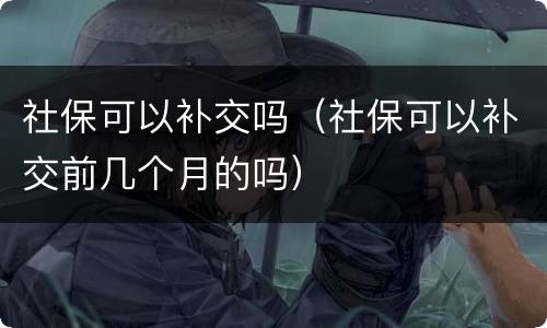 社保可以补交吗（社保可以补交前几个月的吗）
