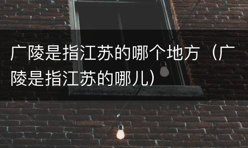 广陵是指江苏的哪个地方（广陵是指江苏的哪儿）