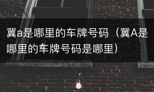 冀a是哪里的车牌号码（冀A是哪里的车牌号码是哪里）