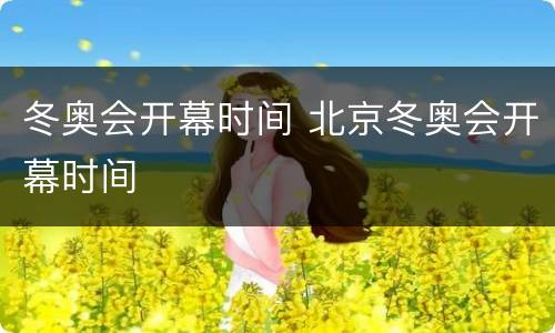 冬奥会开幕时间 北京冬奥会开幕时间