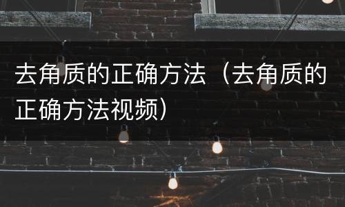 去角质的正确方法（去角质的正确方法视频）